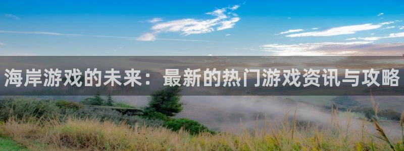 长征娱乐：海岸游戏的未来：最新的热门游戏资讯与攻略