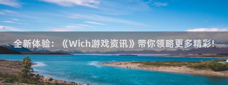 长征娱乐主管：全新体验：《Wich游戏资讯》带你领略更多精彩