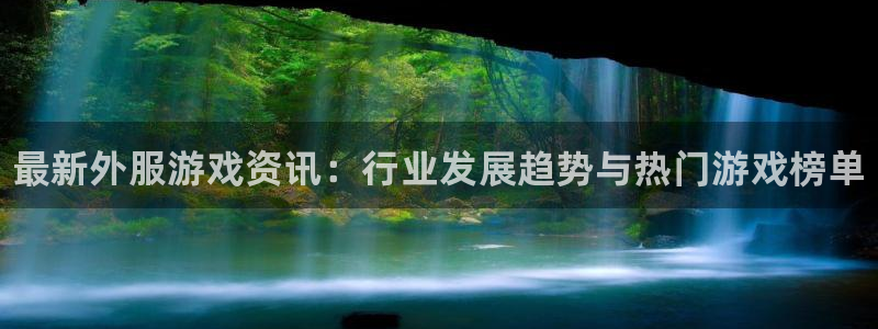 长征娱乐测速：最新外服游戏资讯：行业发展趋势与热门游戏榜单