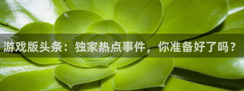 长征娱乐科技：游戏版头条：独家热点事件，你准备好了吗？