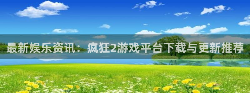 长征娱乐注册服务条款：最新娱乐资讯：疯狂2游戏平台下载与更新