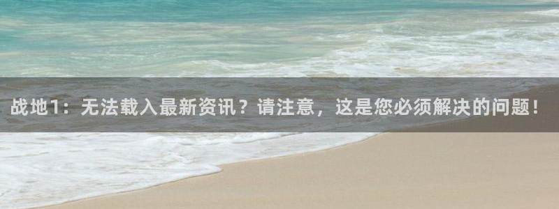 长征娱乐平台注册：战地1：无法载入最新资讯？请注意，这是您必