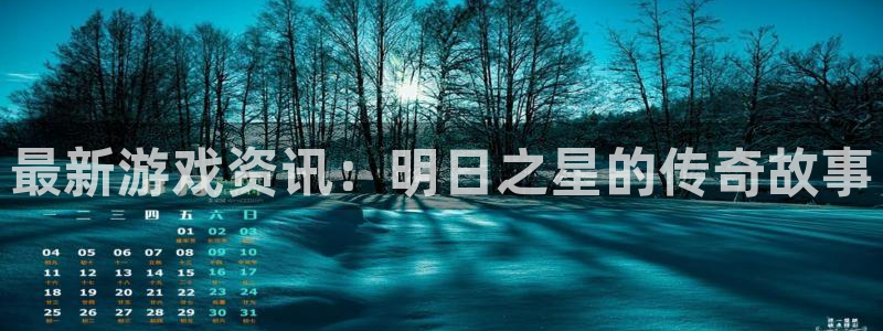 长征娱乐网址官网：最新游戏资讯：明日之星的传奇故事