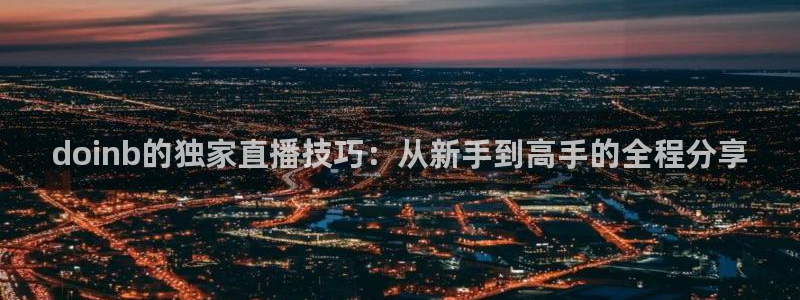 88看球nba直播官网：doinb的独家直播技巧：从新手到高手的全程分享