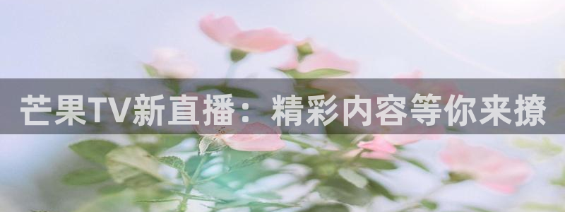 888看球nba直播视频在线直播：芒果TV新直播：精彩内容等你来撩